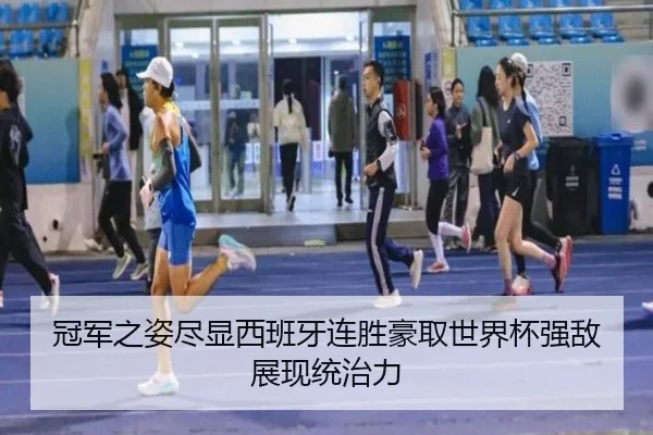 冠军之姿尽显西班牙连胜豪取世界杯强敌展现统治力